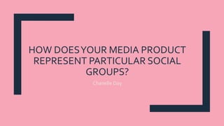 HOW DOESYOUR MEDIA PRODUCT
REPRESENT PARTICULAR SOCIAL
GROUPS?
Chanelle Day
 