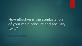 How effective is the combination
of your main product and ancillary
texts?
EVALUATION QUESTION 2
 
