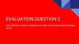 EVALUATION QUESTION 2
How effective is the combination of your main product and ancillary
texts?
 