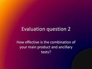 Evaluation question 2

How effective is the combination of
 your main product and ancillary
               texts?
 