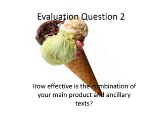 Evaluation Question 2

How effective is the combination of
your main product and ancillary
texts?

 