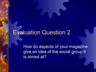 Evaluation Question 2

   How do aspects of your magazine
   give an idea of the social group it
   is aimed at?
 