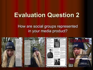 Evaluation Question 2
 How are social groups represented
      in your media product?
 