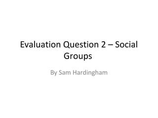 Evaluation Question 2 – Social
Groups
By Sam Hardingham
 