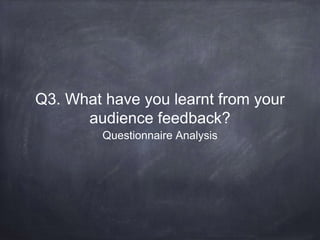 Q3. What have you learnt from your
audience feedback?
Questionnaire Analysis
 