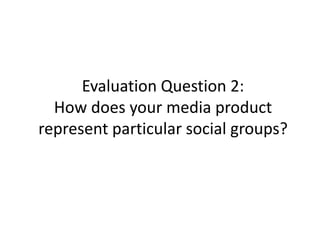 Evaluation Question 2:
  How does your media product
represent particular social groups?
 