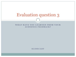 What have you learned from your audience feedback? Slidecast Evaluation question 3 