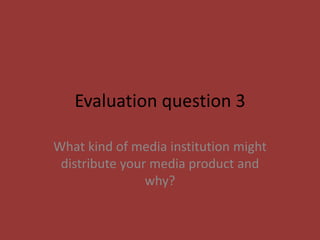 Evaluation question 3 What kind of media institution might distribute your media product and why? 