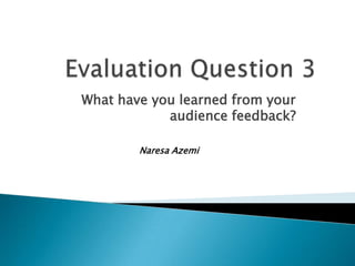 Evaluation Question 3 What have you learned from your audience feedback? Naresa Azemi 