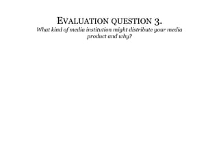 Evaluation question 3. What kind of media institution might distribute your media product and why? 