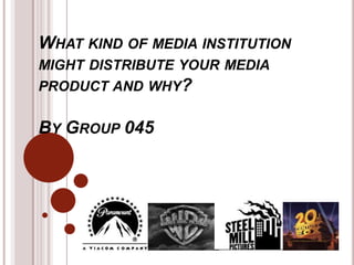 What kind of media institution might distribute your media product and why?By Group 045 