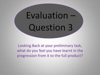 Looking Back at your preliminary task, what do you feel you have learnt in the progression from it to the full product? Evaluation – Question 3 