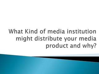 What Kind of media institution might distribute your media product and why? 