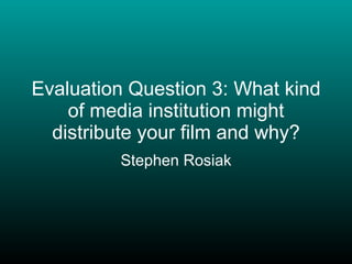 Evaluation Question 3: What kind of media institution might distribute your film and why? Stephen Rosiak 
