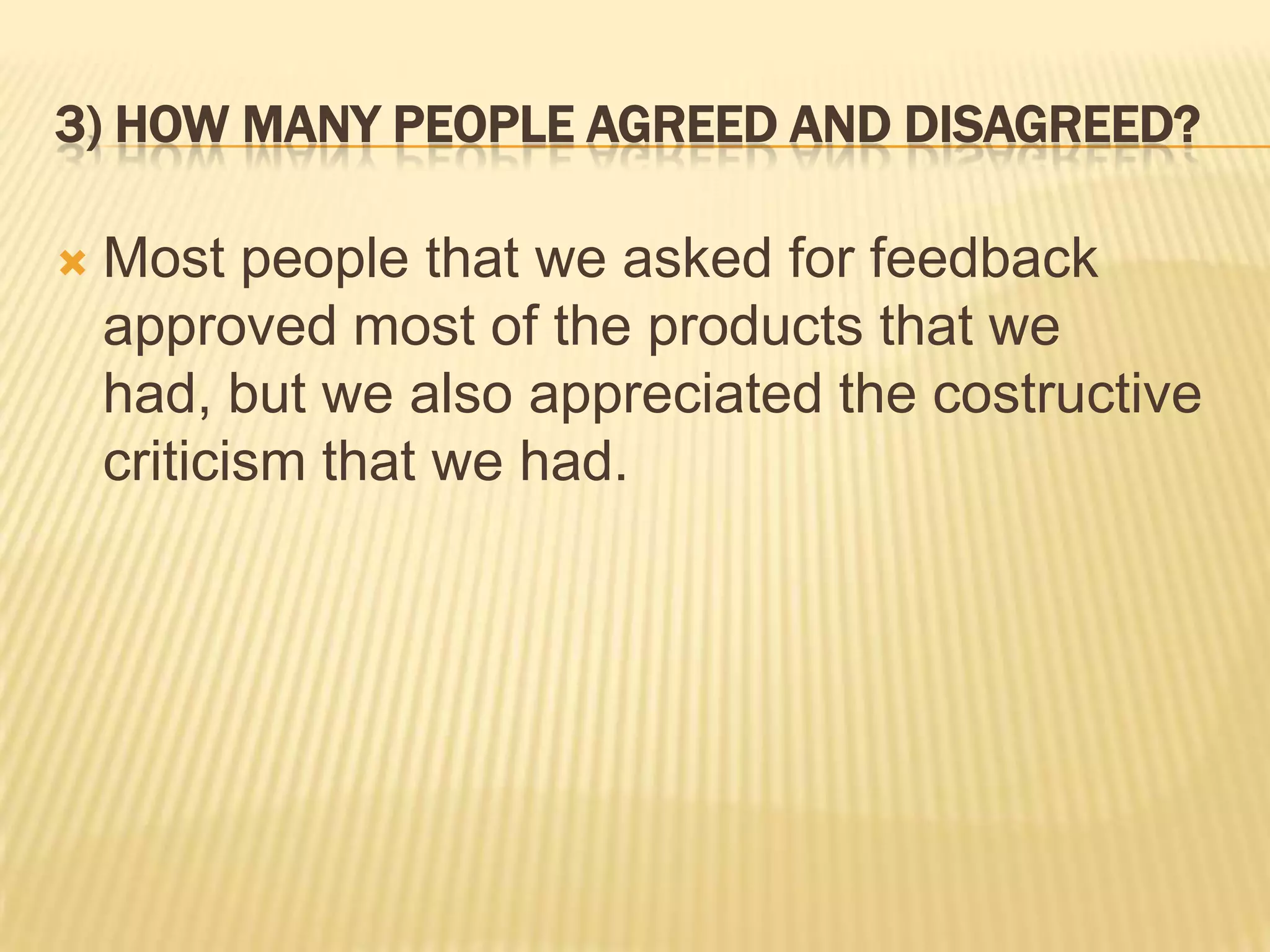 3) HOW MANY PEOPLE AGREED AND DISAGREED?

   Most people that we asked for feedback
    approved most of the products that we
    had, but we also appreciated the costructive
    criticism that we had.
 