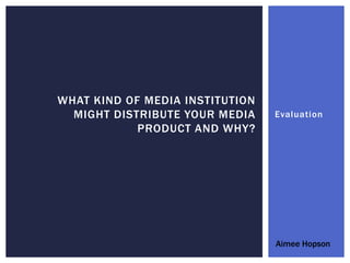 WHAT KIND OF MEDIA INSTITUTION
  MIGHT DISTRIBUTE YOUR MEDIA    Evaluation
            PRODUCT AND WHY?




                                 Aimee Hopson
 