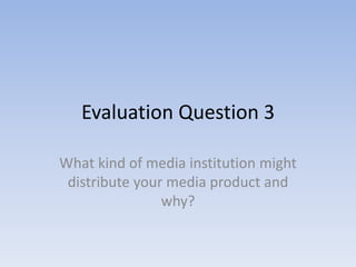 Evaluation Question 3

What kind of media institution might
 distribute your media product and
                why?
 