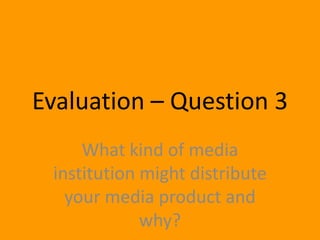 Evaluation – Question 3
     What kind of media
 institution might distribute
   your media product and
             why?
 