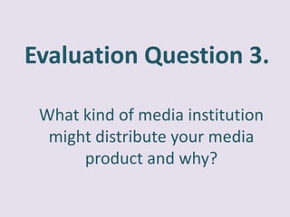 Evaluation Question 3.

 What kind of media institution
  might distribute your media
      product and why?
 