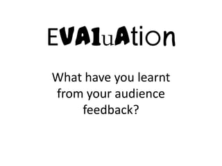 Evaluation
What have you learnt
from your audience
    feedback?
 