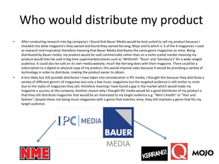Who would distribute my product
•   After conducting research into big company’s I found that Bauer Media would be best su...