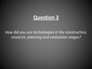 Question 3

How did you use technologies in the construction,
  research, planning and evaluation stages?
 
