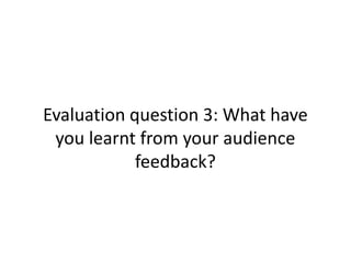 Evaluation question 3: What have
 you learnt from your audience
            feedback?
 