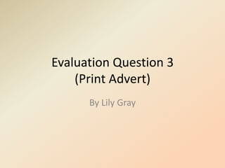 Evaluation Question 3
    (Print Advert)
      By Lily Gray
 