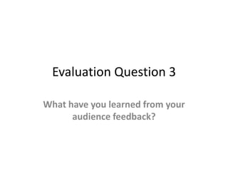 Evaluation Question 3

What have you learned from your
      audience feedback?
 
