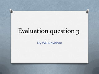 Evaluation question 3
      By Will Davidson
 
