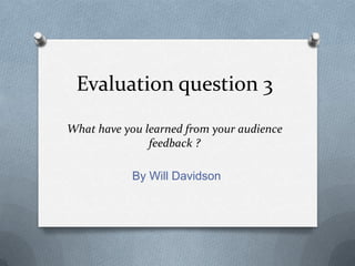 Evaluation question 3
What have you learned from your audience
               feedback ?

            By Will Davidson
 