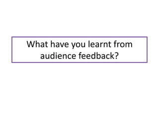 What have you learnt from
  audience feedback?
 