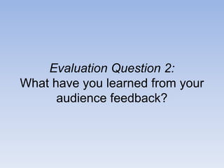 Evaluation Question 2:
What have you learned from your
      audience feedback?
 