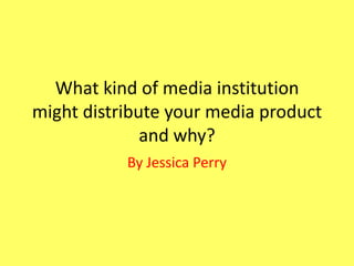 What kind of media institution
might distribute your media product
              and why?
           By Jessica Perry
 