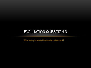 EVALUATION QUESTION 3
What have you learned from audience feedback?
 