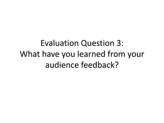 Evaluation Question 3:
What have you learned from your
      audience feedback?
 
