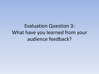Evaluation Question 3:
What have you learned from your
      audience feedback?
 