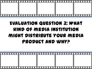 Evaluation Question 3: What
 kind of media institution
might distribute your media
    product and why?
 
