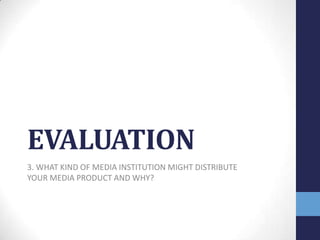 EVALUATION
3. WHAT KIND OF MEDIA INSTITUTION MIGHT DISTRIBUTE
YOUR MEDIA PRODUCT AND WHY?
 