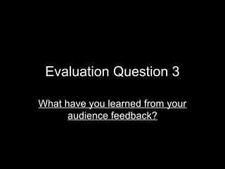Evaluation Question 3

What have you learned from your
      audience feedback?
 