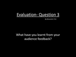 Evaluation- Question 3
What have you learnt from your
audience feedback?
By Alessandro Tinti
 