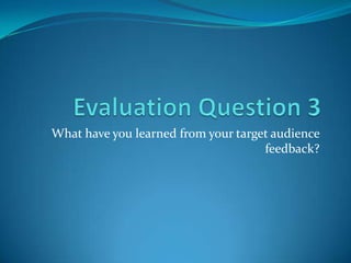 What have you learned from your target audience
                                     feedback?
 