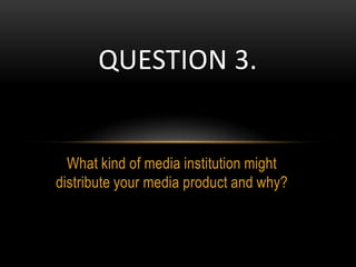 What kind of media institution might
distribute your media product and why?
QUESTION 3.
 