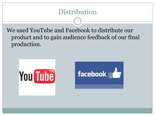 Distribution
We used YouTube and Facebook to distribute our
product and to gain audience feedback of our final
production.
 