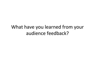 What have you learned from your
audience feedback?
 