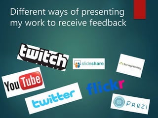 Different ways of presenting
my work to receive feedback
 