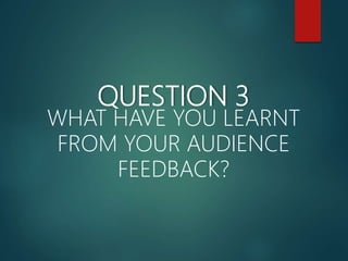 QUESTION 3
WHAT HAVE YOU LEARNT
FROM YOUR AUDIENCE
FEEDBACK?
 