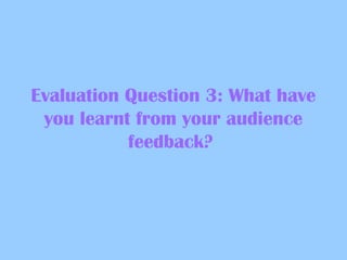 Evaluation Question 3: What have
you learnt from your audience
feedback?

 