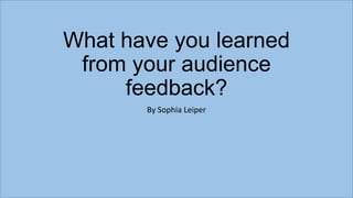 What have you learned
from your audience
feedback?
By Sophia Leiper

 