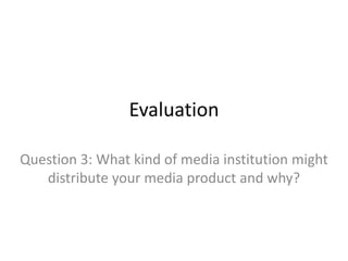 Evaluation
Question 3: What kind of media institution might
distribute your media product and why?

 